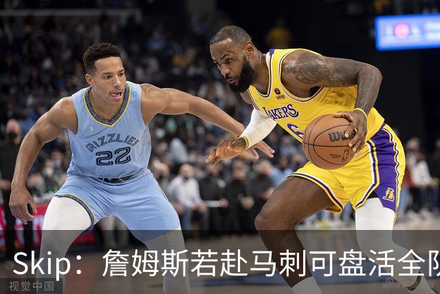 Skip：詹姆斯若赴马刺可盘活全队 扮演控卫角色最为契合